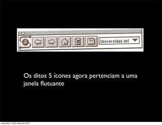 Os ditos 5 ícones agora pertenciam a uma
                         janela ﬂutuante




sexta-feira, 16 de março de 2012
 