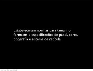 Estabeleceram normas para tamanho,
                         formatos e especiﬁcações de papel, cores,
                         tipograﬁa e sistema de retícula




sexta-feira, 16 de março de 2012
 