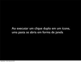 Ao executar um clique duplo em um ícone,
                         uma pasta se abria em forma de janela




sexta-feira, 16 de março de 2012
 