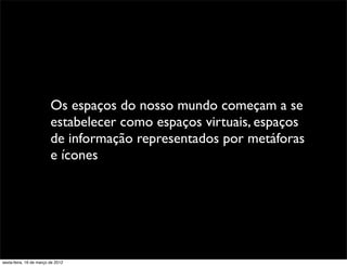Os espaços do nosso mundo começam a se
                         estabelecer como espaços virtuais, espaços
                         de informação representados por metáforas
                         e ícones




sexta-feira, 16 de março de 2012
 