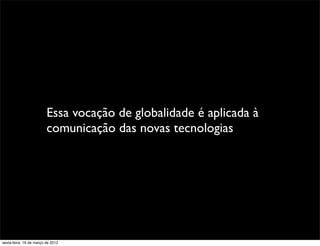 Essa vocação de globalidade é aplicada à
                         comunicação das novas tecnologias




sexta-feira, 16 de março de 2012
 