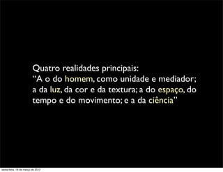Quatro realidades principais:
                         “A o do homem, como unidade e mediador;
                         a da luz, da cor e da textura; a do espaço, do
                         tempo e do movimento; e a da ciência”




sexta-feira, 16 de março de 2012
 