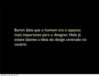 Burtin dizia que o homem era o aspecto
                         mais importante para o designer. Nele já
                         estava latente a ideia do design centrado no
                         usuário




sexta-feira, 16 de março de 2012
 