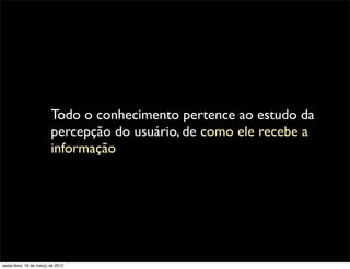 Todo o conhecimento pertence ao estudo da
                         percepção do usuário, de como ele recebe a
                         informação




sexta-feira, 16 de março de 2012
 