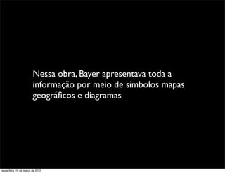 Nessa obra, Bayer apresentava toda a
                         informação por meio de símbolos mapas
                         geográﬁcos e diagramas




sexta-feira, 16 de março de 2012
 