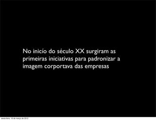 No inicío do século XX surgiram as
                         primeiras iniciativas para padronizar a
                         imagem corportava das empresas




sexta-feira, 16 de março de 2012
 
