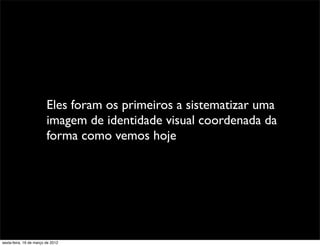 Eles foram os primeiros a sistematizar uma
                         imagem de identidade visual coordenada da
                         forma como vemos hoje




sexta-feira, 16 de março de 2012
 