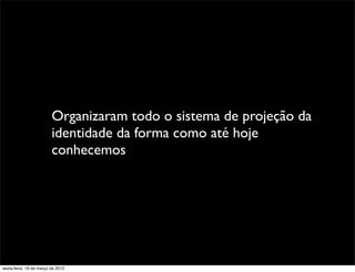 Organizaram todo o sistema de projeção da
                         identidade da forma como até hoje
                         conhecemos




sexta-feira, 16 de março de 2012
 