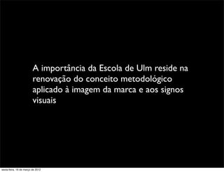 A importância da Escola de Ulm reside na
                         renovação do conceito metodológico
                         aplicado à imagem da marca e aos signos
                         visuais




sexta-feira, 16 de março de 2012
 