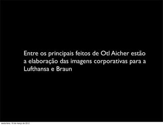 Entre os principais feitos de Otl Aicher estão
                         a elaboração das imagens corporativas para a
                         Lufthansa e Braun




sexta-feira, 16 de março de 2012
 