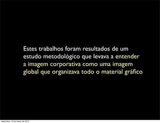 Estes trabalhos foram resultados de um
                         estudo metodológico que levava a entender
                         a imagem corporativa como uma imagem
                         global que organizava todo o material gráﬁco




sexta-feira, 16 de março de 2012
 