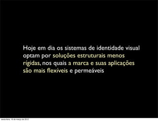 Hoje em dia os sistemas de identidade visual
                         optam por soluções estruturais menos
                         rígidas, nos quais a marca e suas aplicações
                         são mais ﬂexíveis e permeáveis




sexta-feira, 16 de março de 2012
 