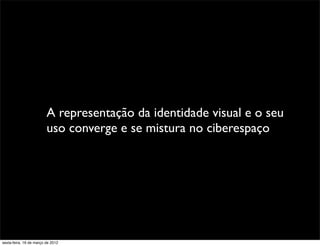A representação da identidade visual e o seu
                         uso converge e se mistura no ciberespaço




sexta-feira, 16 de março de 2012
 