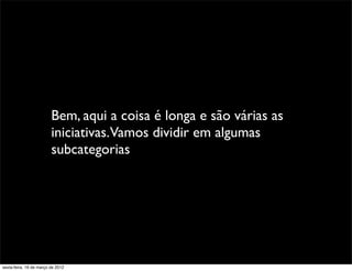 Bem, aqui a coisa é longa e são várias as
                         iniciativas.Vamos dividir em algumas
                         subcategorias




sexta-feira, 16 de março de 2012
 
