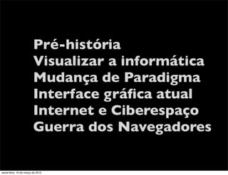 Pré-história
                         Visualizar a informática
                         Mudança de Paradigma
                         Interface gráﬁca atual
                         Internet e Ciberespaço
                         Guerra dos Navegadores

sexta-feira, 16 de março de 2012
 