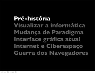 Pré-história
                         Visualizar a informática
                         Mudança de Paradigma
                         Interface gráﬁca atual
                         Internet e Ciberespaço
                         Guerra dos Navegadores

sexta-feira, 16 de março de 2012
 