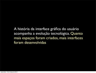 A história da interface gráﬁca do usuário
                         acompanha a evolução tecnológica. Quanto
                         mais espaços foram criados, mais interfaces
                         foram desenvolvidas




sexta-feira, 16 de março de 2012
 