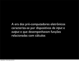 A era dos pré-computadores eletrônicos
                         caracteriza-se por dispositivos de input e
                         output e que desempenhavam funções
                         relacionadas com cálculos




sexta-feira, 16 de março de 2012
 