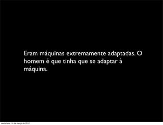 Eram máquinas extremamente adaptadas. O
                         homem é que tinha que se adaptar à
                         máquina.




sexta-feira, 16 de março de 2012
 