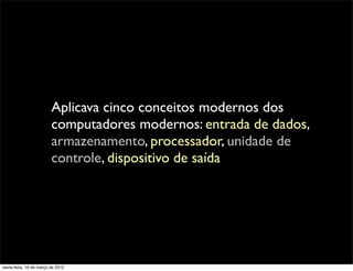 Aplicava cinco conceitos modernos dos
                         computadores modernos: entrada de dados,
                         armazenamento, processador, unidade de
                         controle, dispositivo de saída




sexta-feira, 16 de março de 2012
 