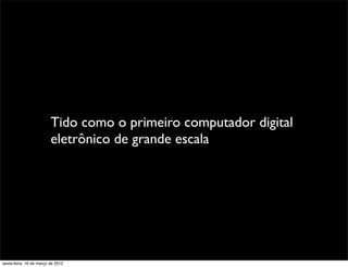 Tido como o primeiro computador digital
                         eletrônico de grande escala




sexta-feira, 16 de março de 2012
 