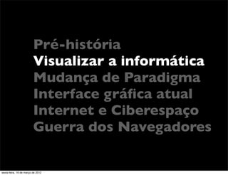 Pré-história
                         Visualizar a informática
                         Mudança de Paradigma
                         Interface gráﬁca atual
                         Internet e Ciberespaço
                         Guerra dos Navegadores

sexta-feira, 16 de março de 2012
 