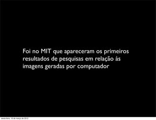 Foi no MIT que apareceram os primeiros
                         resultados de pesquisas em relação às
                         imagens geradas por computador




sexta-feira, 16 de março de 2012
 