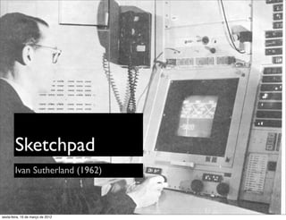 Sketchpad
        Ivan Sutherland (1962)



sexta-feira, 16 de março de 2012
 