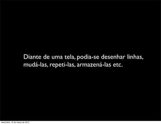 Diante de uma tela, podia-se desenhar linhas,
                         mudá-las, repeti-las, armazená-las etc.




sexta-feira, 16 de março de 2012
 