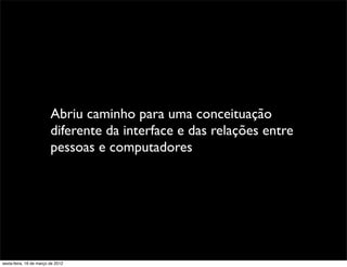 Abriu caminho para uma conceituação
                         diferente da interface e das relações entre
                         pessoas e computadores




sexta-feira, 16 de março de 2012
 