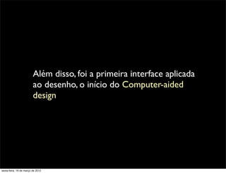 Além disso, foi a primeira interface aplicada
                         ao desenho, o início do Computer-aided
                         design




sexta-feira, 16 de março de 2012
 