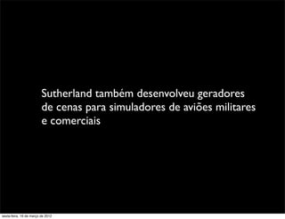 Sutherland também desenvolveu geradores
                         de cenas para simuladores de aviões militares
                         e comerciais




sexta-feira, 16 de março de 2012
 