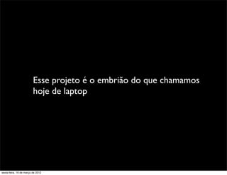 Esse projeto é o embrião do que chamamos
                         hoje de laptop




sexta-feira, 16 de março de 2012
 