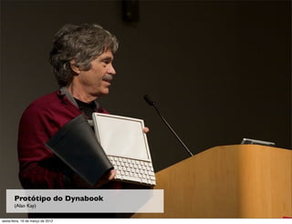 Protótipo do Dynabook
       (Alan Kay)

sexta-feira, 16 de março de 2012
 