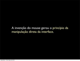 A invenção do mouse gerou o princípio da
                         manipulação direta da interface.




sexta-feira, 16 de março de 2012
 