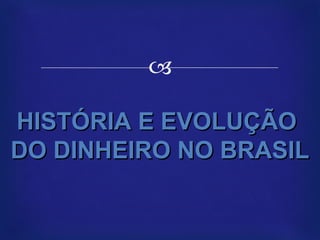 HISTÓRIA E EVOLUÇÃO  DO DINHEIRO NO BRASIL 