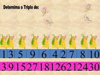 Deternima o Triplo de: 1 2 3 4 5 6 7 8 9 3 9 10 15 27 18 12 6 21 24 30 