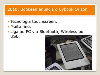 2010: Bookeen anuncia o Cybook OrizonTecnologiatouchscreen.Muitofino.Ligaao PC via Bluetooth, Wireless ou USB.