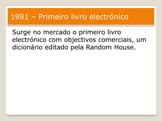 1981 – Primeiro livro electrónicoSurge no mercado o primeiro livro electrónico com objectivos comerciais, um dicionário editado pela RandomHouse.