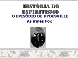 HISTÓRIA DO
ESPIRITISMO

O EPISÓDIO DE HYDESVILLE
As irmãs Fox

 
