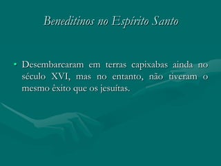 Beneditinos no Espírito Santo


• Desembarcaram em terras capixabas ainda no
  século XVI, mas no entanto, não tiveram o
  mesmo êxito que os jesuítas.
 
