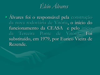 Élcio Álvares
• Álvares foi o responsável pela construção
  da nova rodoviária de Vitória, o início do
  funcionamento da CEASA e pelo início
  da Terceira Ponte de Vitória. Foi
  substituído, em 1979, por Eurico Vieira de
  Rezende.
 