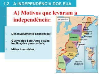 I. Desenvolvimento Econômico;
I. Guerra dos Sete Anos e suas
implicações para colônia;
II. Idéias iluministas;
1.2 A INDEPENDÊNCIA DOS EUA
A) Motivos que levaram a
independência:
 
