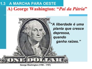 A) George Washington: “Pai da Pátria”
“A liberdade é uma
planta que cresce
depressa,
quando
ganha raízes.”
1.3 A MARCHA PARA OESTE
George Washington (1789 – 1797)
 