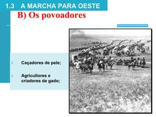 B) Os povoadores
1.3 A MARCHA PARA OESTE
I. Caçadores de pele;
I. Agricultores e
criadores de gado;
 