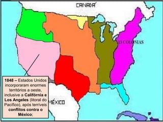 1848 – Estados Unidos
incorporaram enormes
territórios a oeste,
inclusive a Califórnia e
Los Angeles (litoral do
Pacífico), após terríveis
conflitos contra o
México;
 