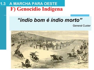 F) Genocídio Indígena
1.3 A MARCHA PARA OESTE
“índio bom é índio morto”
General Custer
 
