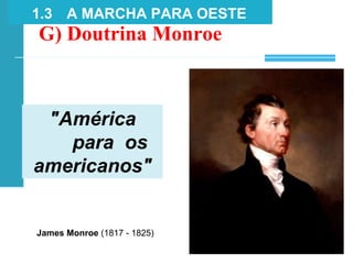 "América
para os
americanos"
G) Doutrina Monroe
1.3 A MARCHA PARA OESTE
James Monroe (1817 - 1825)
 