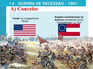 Estados Confederados da
América (conhecidos como
"Confederação" ou "Sul"
"União" ou simplesmente
"Norte".
1.4 GUERRA DE SECESSÃO – 1861-
1865
A) Conceito
 
