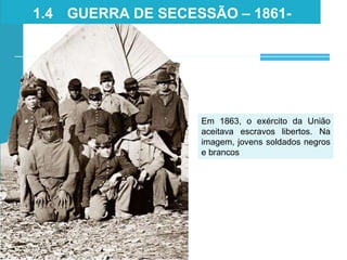 Em 1863, o exército da União
aceitava escravos libertos. Na
imagem, jovens soldados negros
e brancos
1.4 GUERRA DE SECESSÃO – 1861-
1865
 